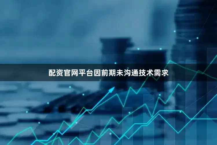 配资官网平台因前期未沟通技术需求
