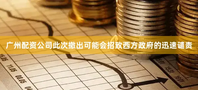 广州配资公司此次撤出可能会招致西方政府的迅速谴责