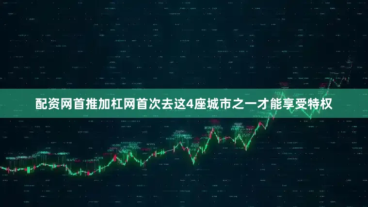 配资网首推加杠网首次去这4座城市之一才能享受特权