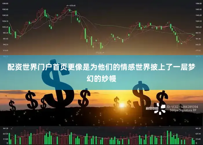 配资世界门户首页更像是为他们的情感世界披上了一层梦幻的纱幔