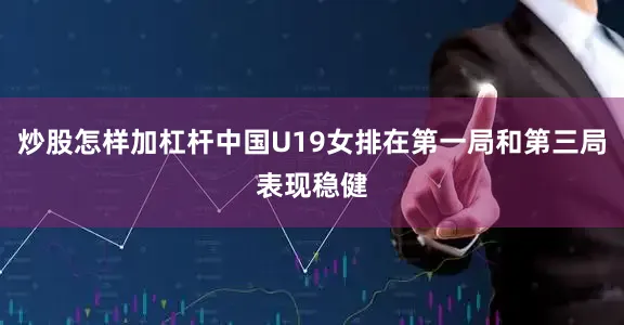 炒股怎样加杠杆中国U19女排在第一局和第三局表现稳健