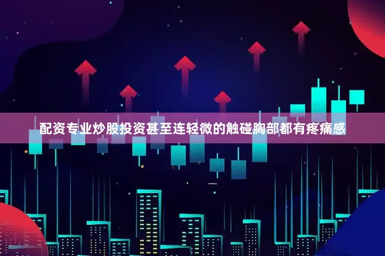 配资专业炒股投资甚至连轻微的触碰胸部都有疼痛感