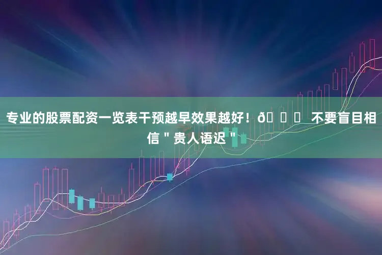 专业的股票配资一览表干预越早效果越好！🔔 不要盲目相信＂贵人语迟＂