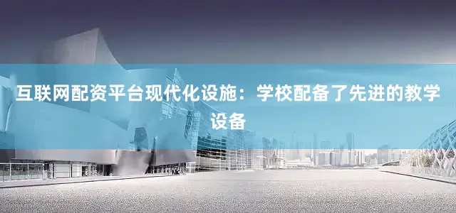 互联网配资平台现代化设施：学校配备了先进的教学设备