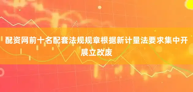 配资网前十名配套法规规章根据新计量法要求集中开展立改废
