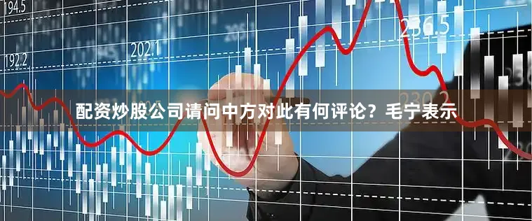 配资炒股公司请问中方对此有何评论？　　毛宁表示
