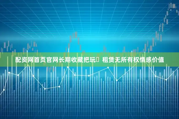 配资网首页官网长期收藏把玩⭐租赁无所有权情感价值