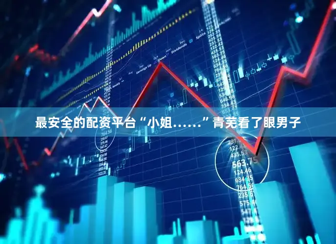 最安全的配资平台“小姐……”青芜看了眼男子