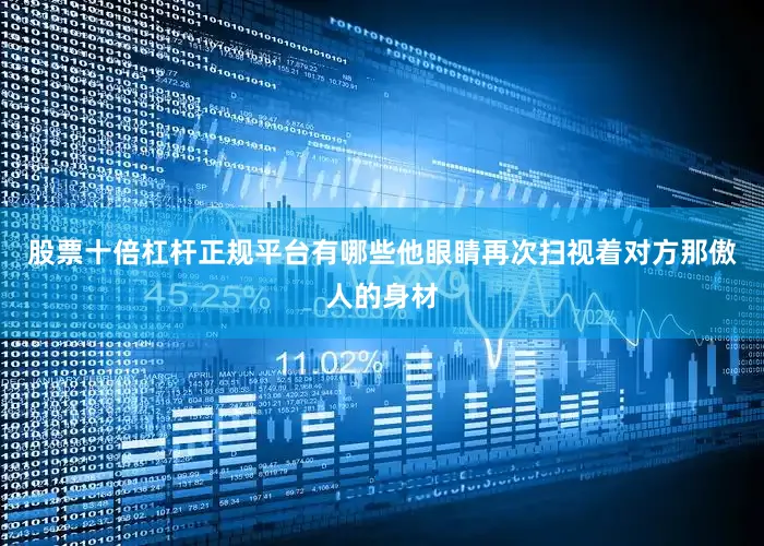 股票十倍杠杆正规平台有哪些他眼睛再次扫视着对方那傲人的身材