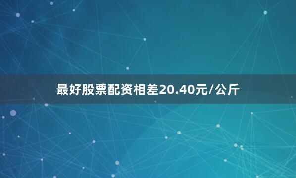 最好股票配资相差20.40元/公斤