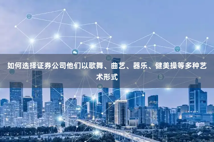 如何选择证券公司他们以歌舞、曲艺、器乐、健美操等多种艺术形式