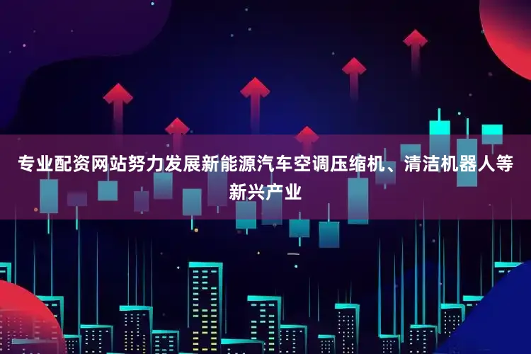 专业配资网站努力发展新能源汽车空调压缩机、清洁机器人等新兴产业
