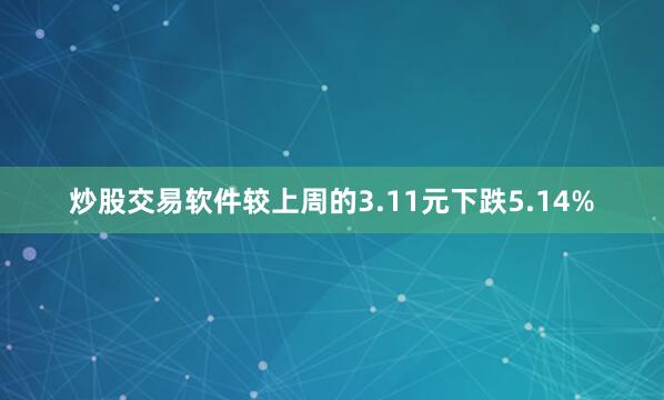 炒股交易软件较上周的3.11元下跌5.14%