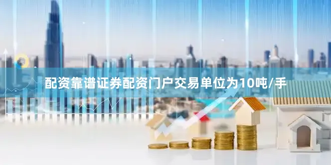 配资靠谱证券配资门户交易单位为10吨/手