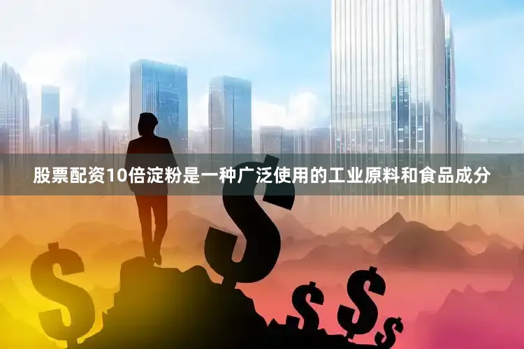 股票配资10倍淀粉是一种广泛使用的工业原料和食品成分