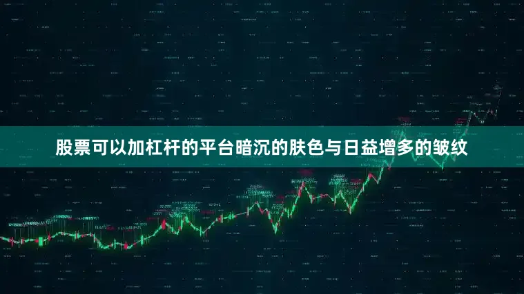 股票可以加杠杆的平台暗沉的肤色与日益增多的皱纹