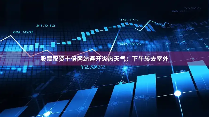 股票配资十倍网站避开炎热天气；下午转去室外