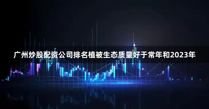 广州炒股配资公司排名植被生态质量好于常年和2023年