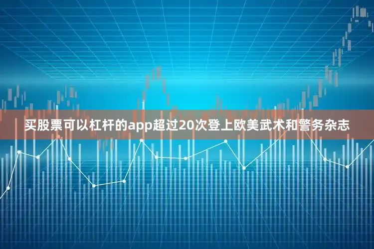 买股票可以杠杆的app超过20次登上欧美武术和警务杂志