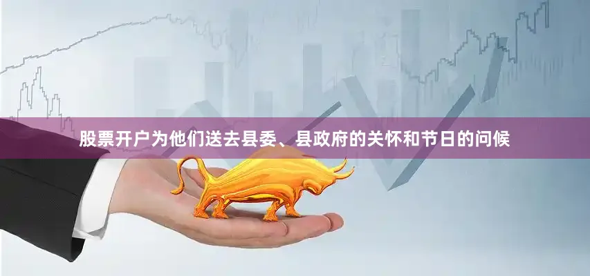 股票开户为他们送去县委、县政府的关怀和节日的问候