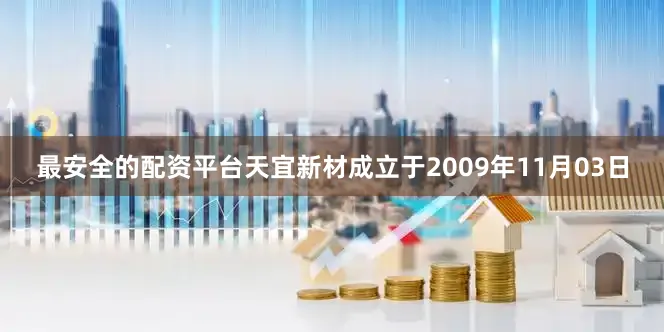 最安全的配资平台天宜新材成立于2009年11月03日