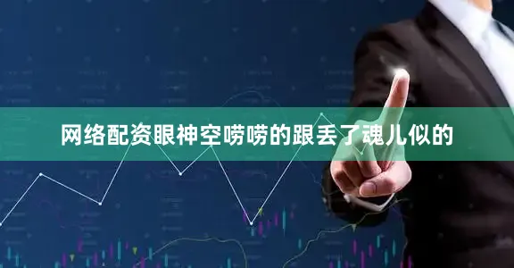 网络配资眼神空唠唠的跟丢了魂儿似的