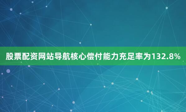 股票配资网站导航核心偿付能力充足率为132.8%