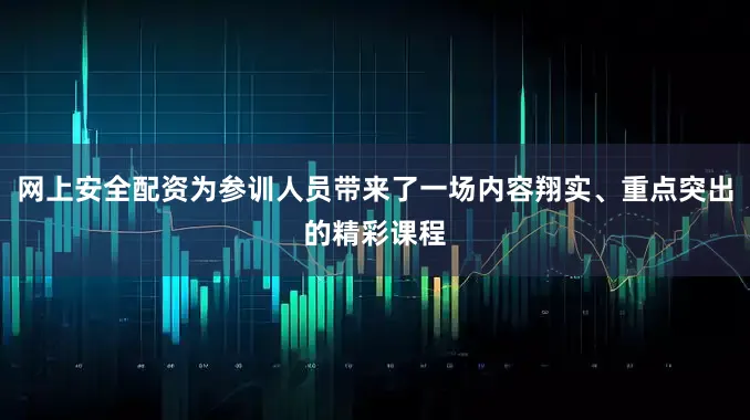网上安全配资为参训人员带来了一场内容翔实、重点突出的精彩课程