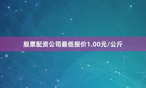 股票配资公司最低报价1.00元/公斤