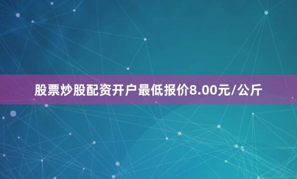 股票炒股配资开户最低报价8.00元/公斤