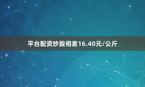 平台配资炒股相差16.40元/公斤