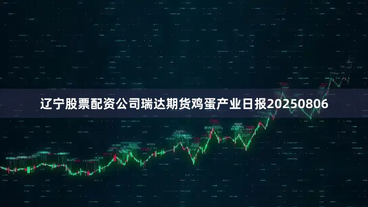 辽宁股票配资公司瑞达期货鸡蛋产业日报20250806