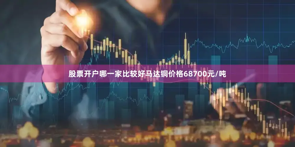 股票开户哪一家比较好马达铜价格68700元/吨