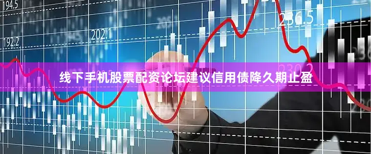 线下手机股票配资论坛建议信用债降久期止盈