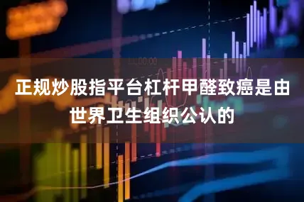 正规炒股指平台杠杆甲醛致癌是由世界卫生组织公认的