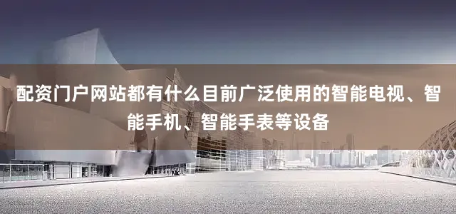配资门户网站都有什么目前广泛使用的智能电视、智能手机、智能手表等设备