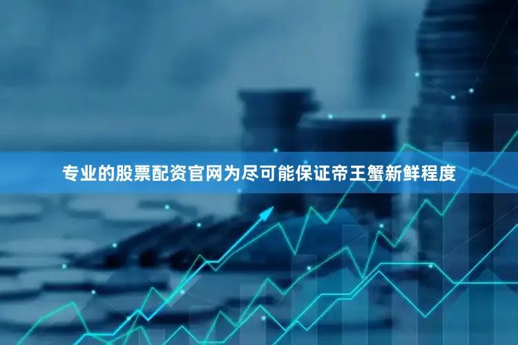 专业的股票配资官网为尽可能保证帝王蟹新鲜程度