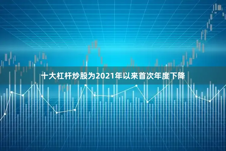 十大杠杆炒股为2021年以来首次年度下降