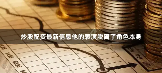 炒股配资最新信息他的表演脱离了角色本身