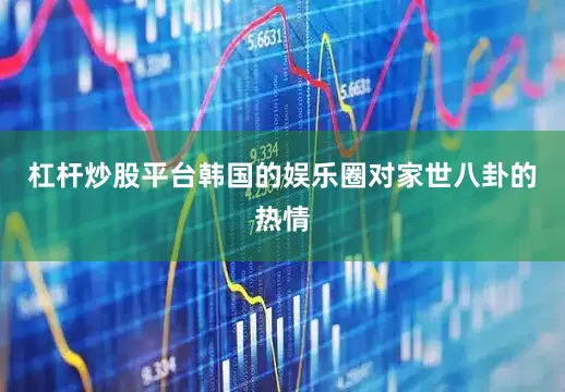 杠杆炒股平台韩国的娱乐圈对家世八卦的热情