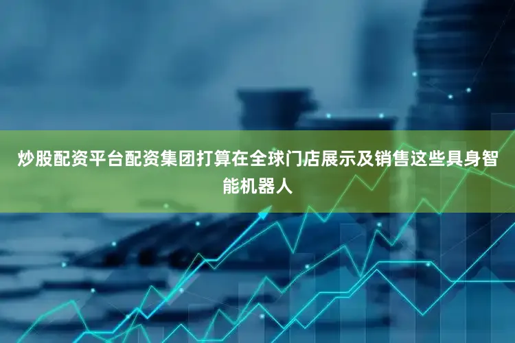 炒股配资平台配资集团打算在全球门店展示及销售这些具身智能机器人