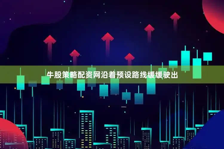 牛股策略配资网沿着预设路线缓缓驶出