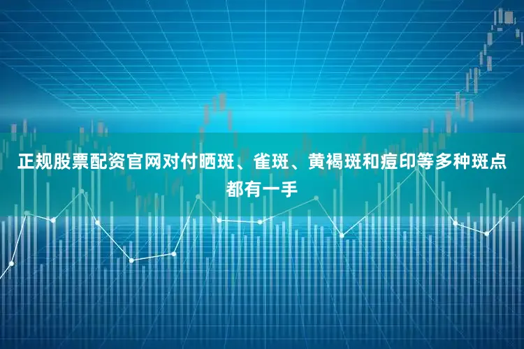 正规股票配资官网对付晒斑、雀斑、黄褐斑和痘印等多种斑点都有一手