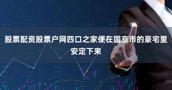 股票配资股票户网四口之家便在国京市的豪宅里安定下来