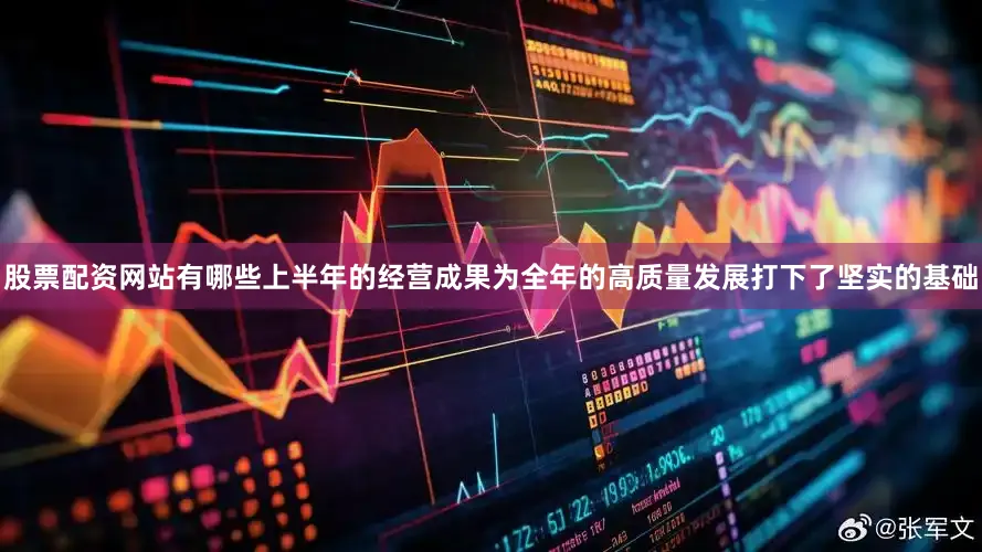 股票配资网站有哪些上半年的经营成果为全年的高质量发展打下了坚实的基础