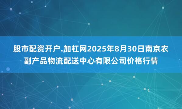 股市配资开户.加杠网2025年8月30日南京农副产品物流配送中心有限公司价格行情