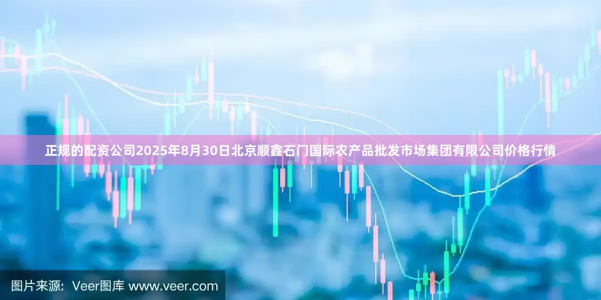 正规的配资公司2025年8月30日北京顺鑫石门国际农产品批发市场集团有限公司价格行情
