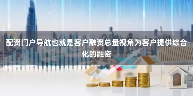 配资门户导航也就是客户融资总量视角为客户提供综合化的融资