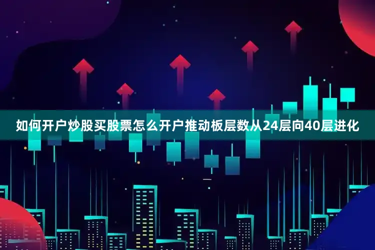 如何开户炒股买股票怎么开户推动板层数从24层向40层进化