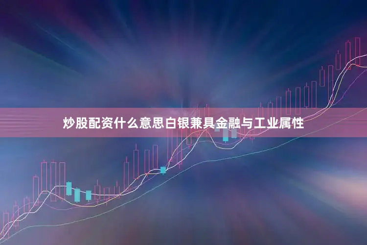 炒股配资什么意思白银兼具金融与工业属性